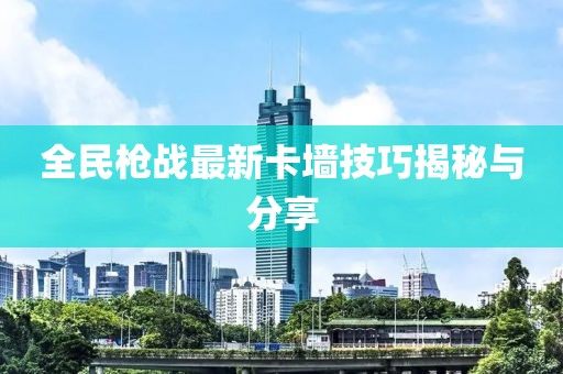 全民枪战最新卡墙技巧揭秘与分享