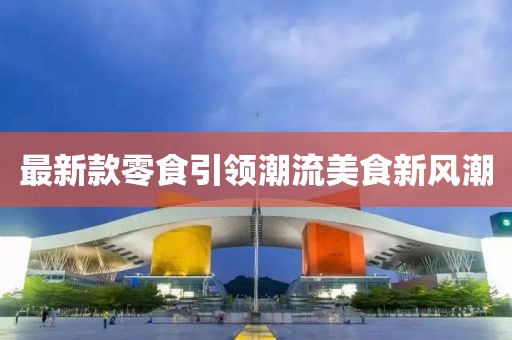 最新款零食引领潮流美食新风潮