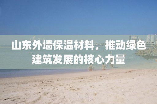 山东外墙保温材料，推动绿色建筑发展的核心力量