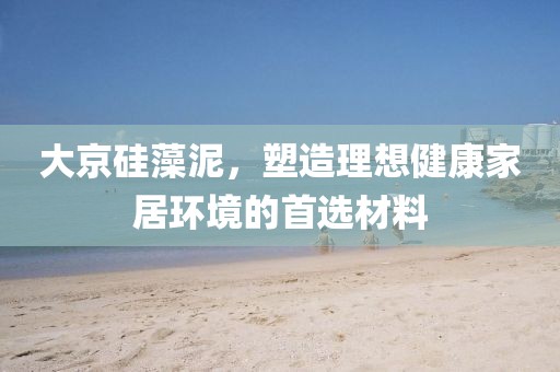大京硅藻泥，塑造理想健康家居环境的首选材料