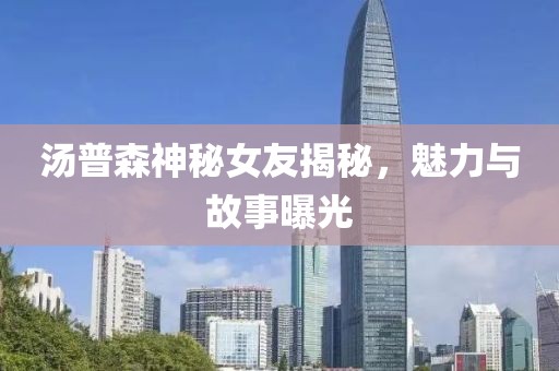 汤普森神秘女友揭秘，魅力与故事曝光