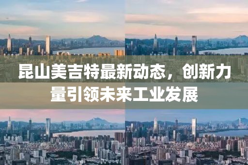 昆山美吉特最新动态，创新力量引领未来工业发展