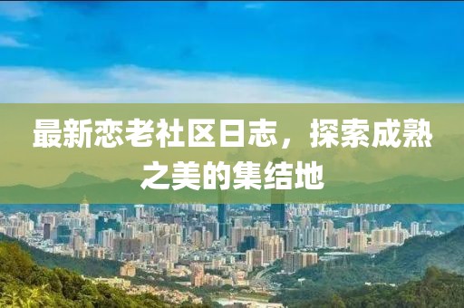 最新恋老社区日志，探索成熟之美的集结地