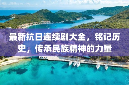 最新抗日连续剧大全，铭记历史，传承民族精神的力量