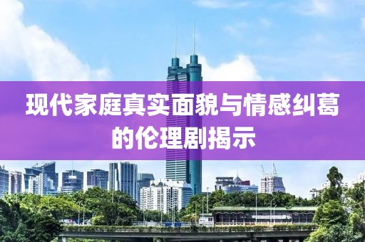 现代家庭真实面貌与情感纠葛的伦理剧揭示