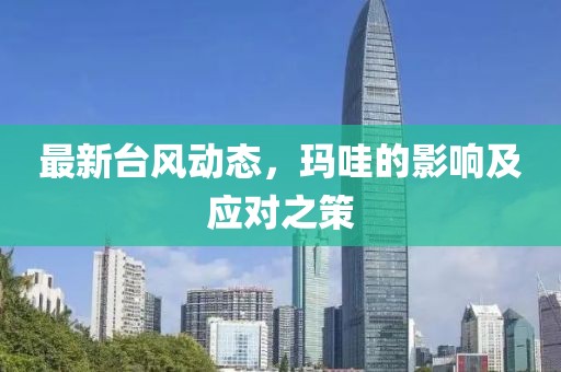 最新台风动态，玛哇的影响及应对之策