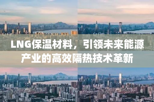 LNG保温材料，引领未来能源产业的高效隔热技术革新