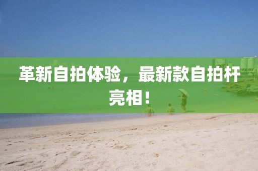 革新自拍体验，最新款自拍杆亮相！