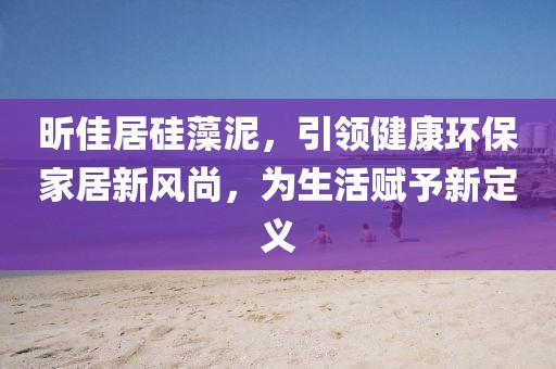 昕佳居硅藻泥，引领健康环保家居新风尚，为生活赋予新定义