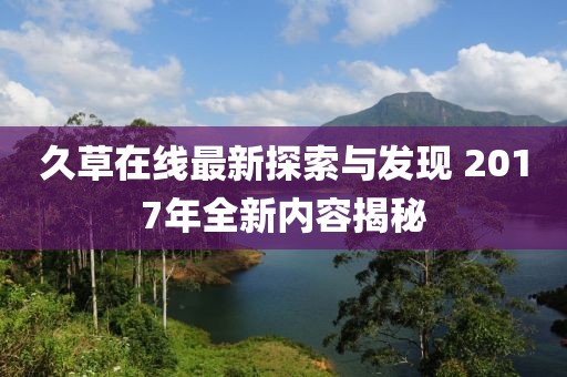 久草在线最新探索与发现 2017年全新内容揭秘