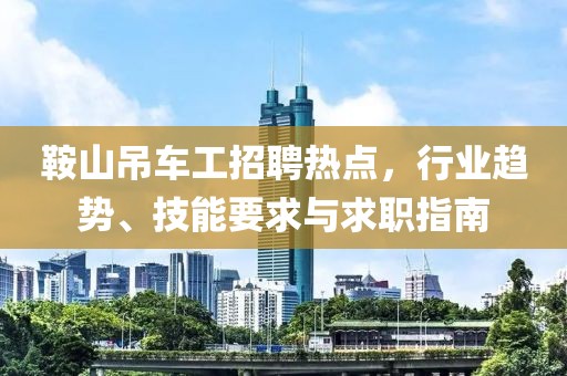 鞍山吊车工招聘热点，行业趋势、技能要求与求职指南