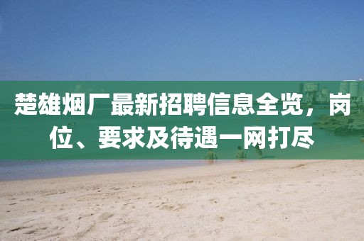 楚雄烟厂最新招聘信息全览，岗位、要求及待遇一网打尽