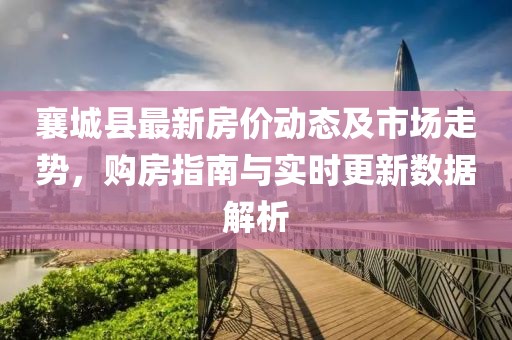 襄城县最新房价动态及市场走势，购房指南与实时更新数据解析
