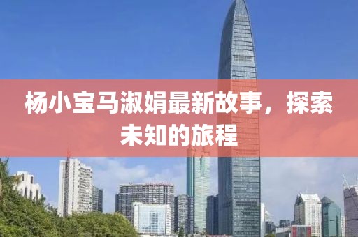 杨小宝马淑娟最新故事，探索未知的旅程