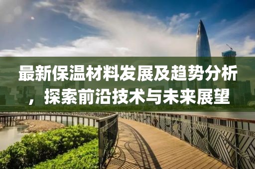 最新保温材料发展及趋势分析，探索前沿技术与未来展望