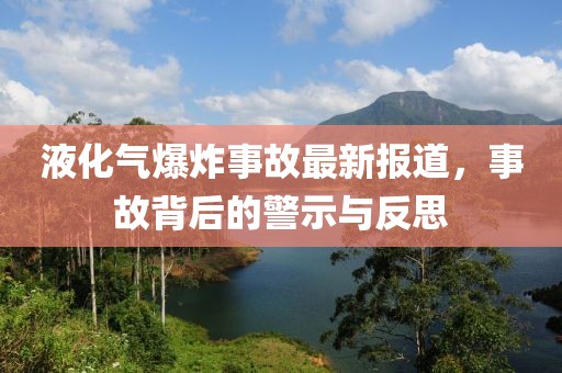 液化气爆炸事故最新报道，事故背后的警示与反思