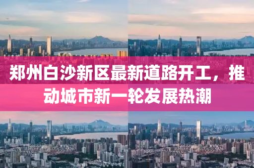 郑州白沙新区最新道路开工，推动城市新一轮发展热潮