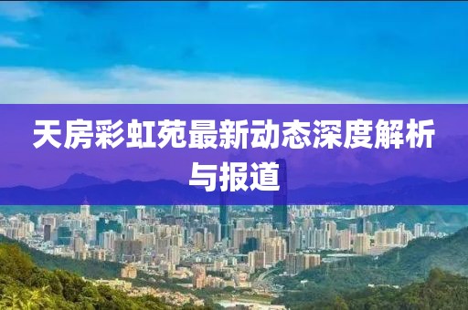天房彩虹苑最新动态深度解析与报道