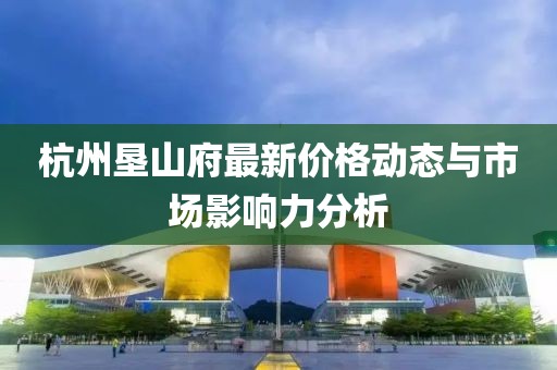 杭州垦山府最新价格动态与市场影响力分析