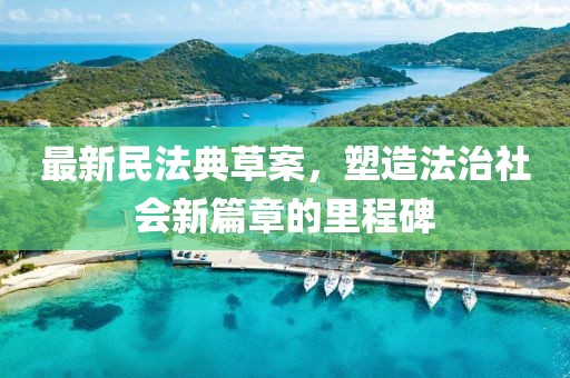 最新民法典草案，塑造法治社会新篇章的里程碑