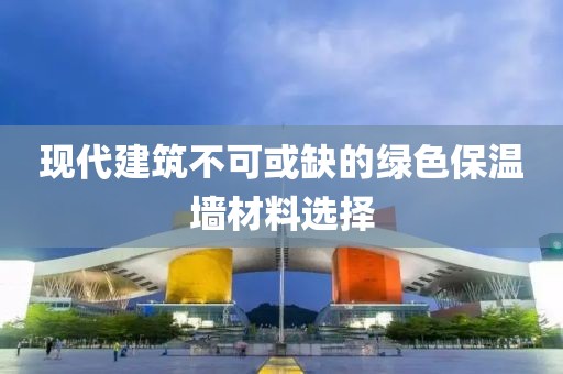 现代建筑不可或缺的绿色保温墙材料选择