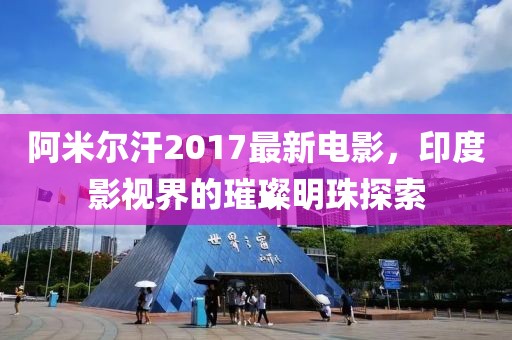 阿米尔汗2017最新电影，印度影视界的璀璨明珠探索