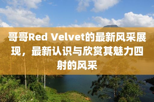哥哥Red Velvet的最新风采展现，最新认识与欣赏其魅力四射的风采