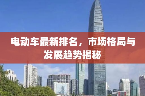 电动车最新排名，市场格局与发展趋势揭秘