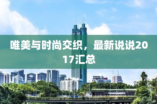 唯美与时尚交织，最新说说2017汇总