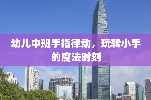 幼儿中班手指律动，玩转小手的魔法时刻