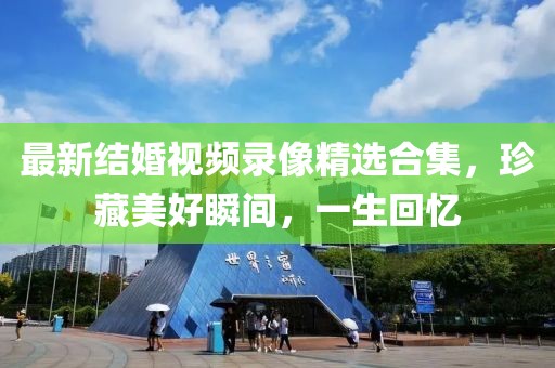 最新结婚视频录像精选合集，珍藏美好瞬间，一生回忆