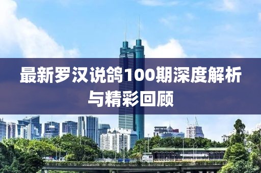 最新罗汉说鸽100期深度解析与精彩回顾