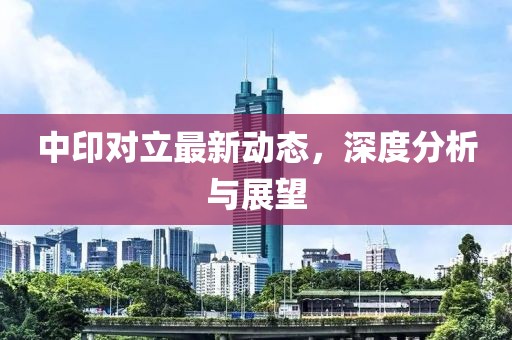 中印对立最新动态，深度分析与展望