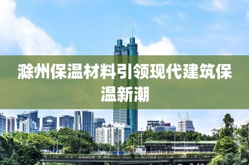 滁州保温材料引领现代建筑保温新潮