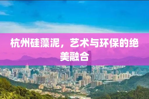杭州硅藻泥，艺术与环保的绝美融合