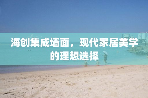 海创集成墙面，现代家居美学的理想选择