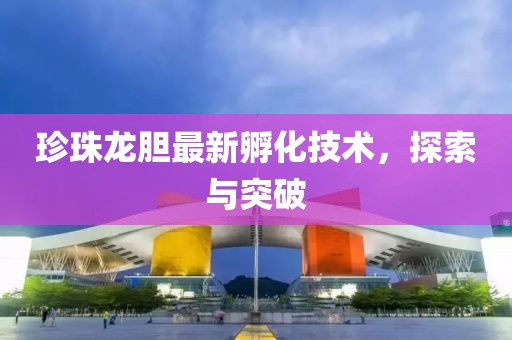珍珠龙胆最新孵化技术，探索与突破