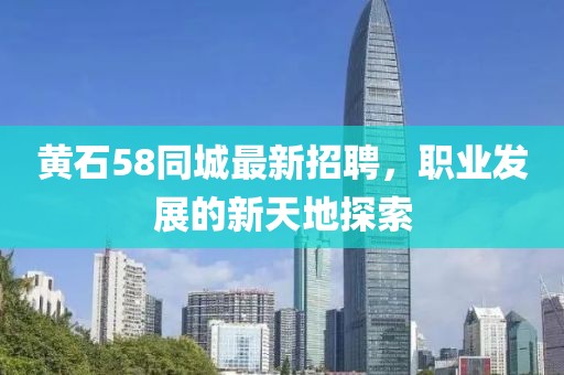 黄石58同城最新招聘，职业发展的新天地探索