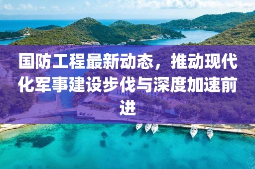 国防工程最新动态，推动现代化军事建设步伐与深度加速前进