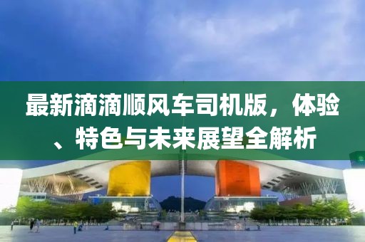 最新滴滴顺风车司机版，体验、特色与未来展望全解析