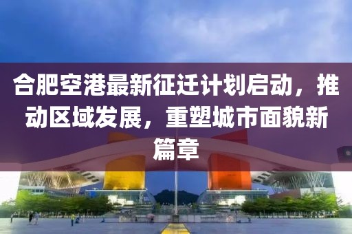 合肥空港最新征迁计划启动，推动区域发展，重塑城市面貌新篇章