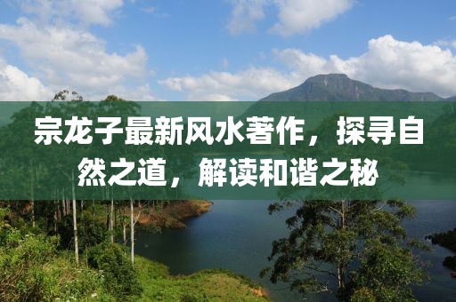 宗龙子最新风水著作，探寻自然之道，解读和谐之秘