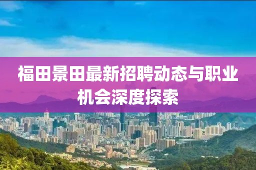 福田景田最新招聘动态与职业机会深度探索