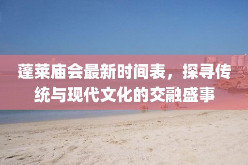 蓬莱庙会最新时间表，探寻传统与现代文化的交融盛事