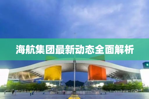 海航集团最新动态全面解析
