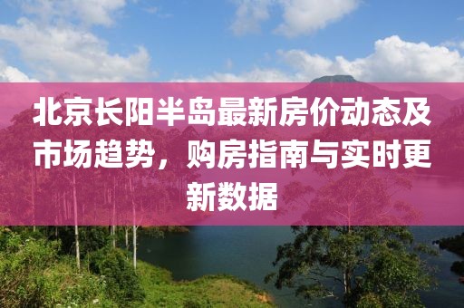 北京长阳半岛最新房价动态及市场趋势，购房指南与实时更新数据