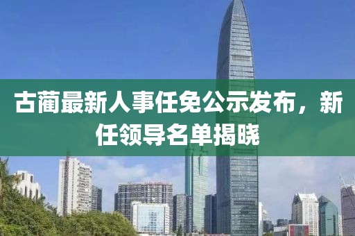 古蔺最新人事任免公示发布，新任领导名单揭晓