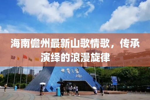 海南儋州最新山歌情歌，传承演绎的浪漫旋律