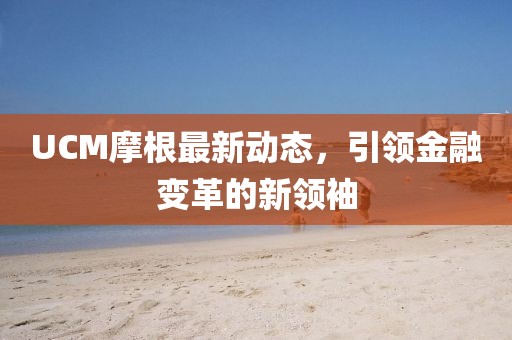 UCM摩根最新动态，引领金融变革的新领袖