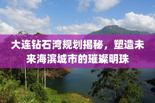 大连钻石湾规划揭秘，塑造未来海滨城市的璀璨明珠